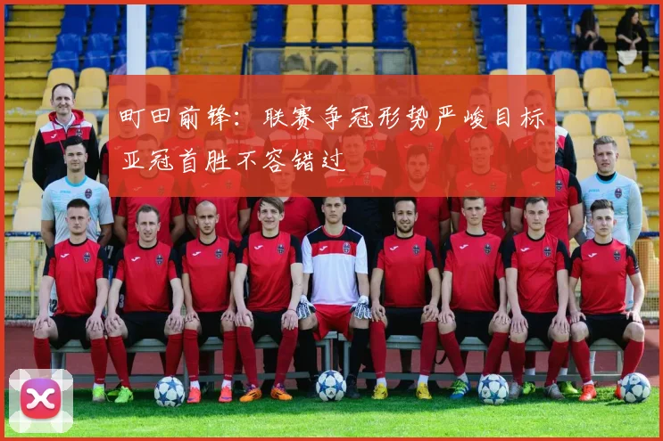 町田前锋：联赛争冠形势严峻目标亚冠首胜不容错过
