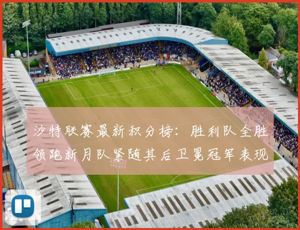 沙特联赛最新积分榜：胜利队全胜领跑新月队紧随其后卫冕冠军表现不佳仅居第七