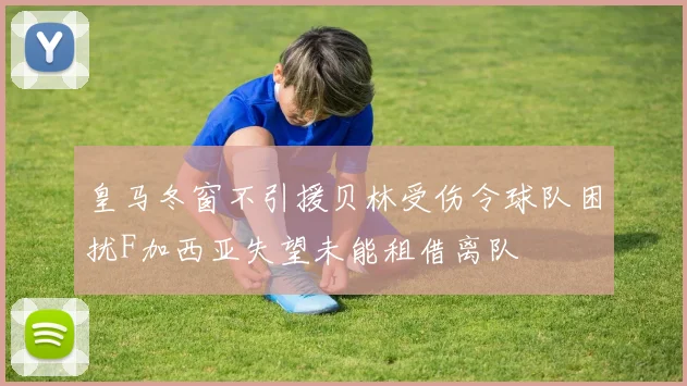 皇马冬窗不引援贝林受伤令球队困扰F加西亚失望未能租借离队