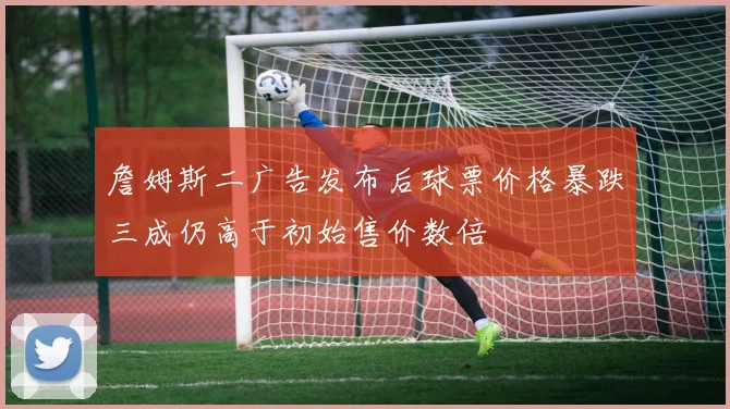 詹姆斯二广告发布后球票价格暴跌三成仍高于初始售价数倍