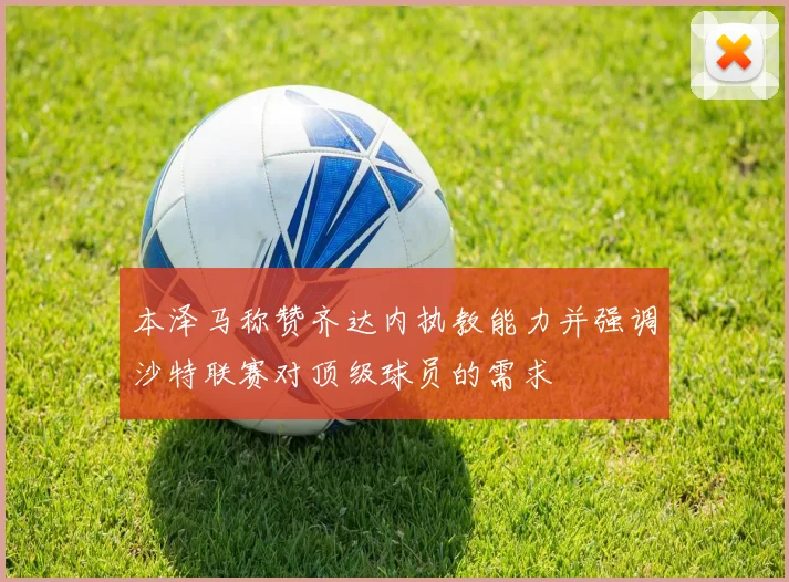 本泽马称赞齐达内执教能力并强调沙特联赛对顶级球员的需求