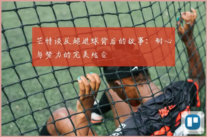 芒特谈反超进球背后的故事：耐心与努力的完美结合