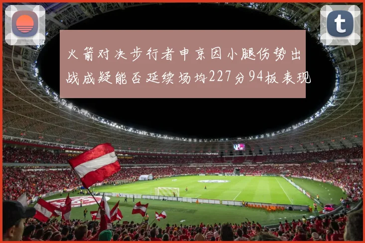 火箭对决步行者申京因小腿伤势出战成疑能否延续场均227分94板表现