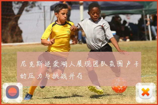 尼克斯逆袭湖人展现团队氛围卢卡的压力与挑战并存