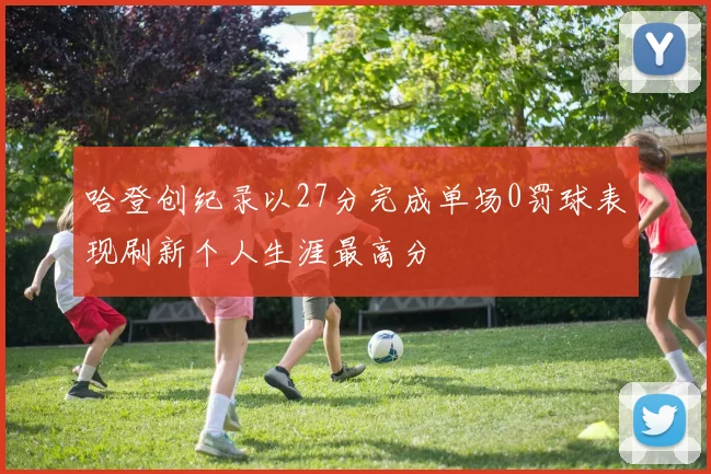哈登创纪录以27分完成单场0罚球表现刷新个人生涯最高分