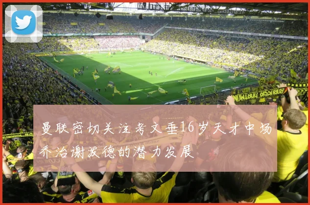 曼联密切关注考文垂16岁天才中场乔治谢泼德的潜力发展