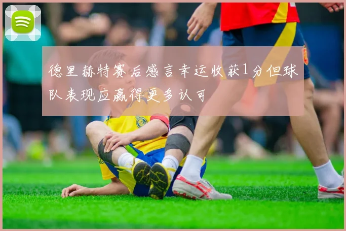 德里赫特赛后感言幸运收获1分但球队表现应赢得更多认可