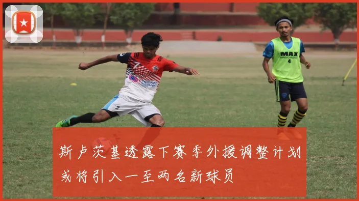 斯卢茨基透露下赛季外援调整计划或将引入一至两名新球员