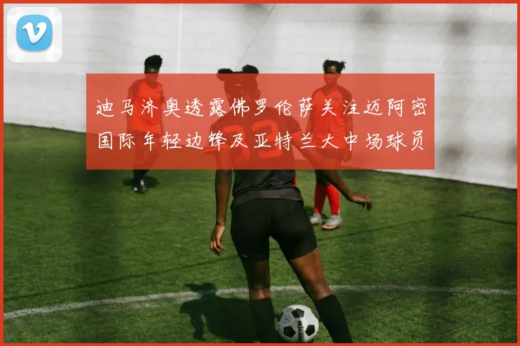 迪马济奥透露佛罗伦萨关注迈阿密国际年轻边锋及亚特兰大中场球员