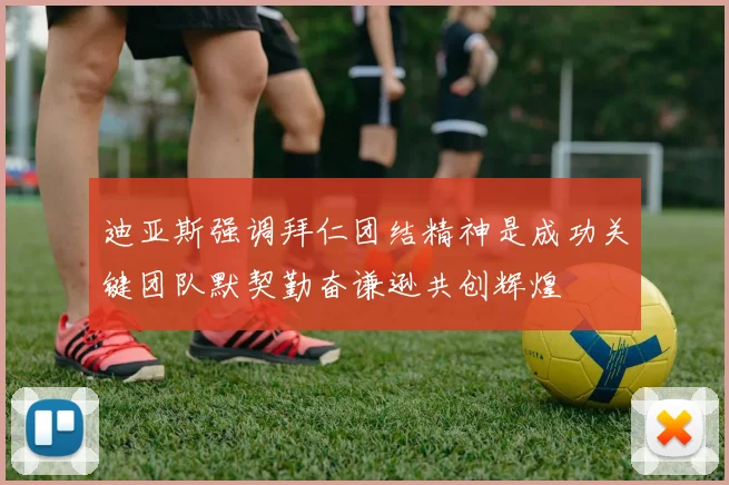 迪亚斯强调拜仁团结精神是成功关键团队默契勤奋谦逊共创辉煌