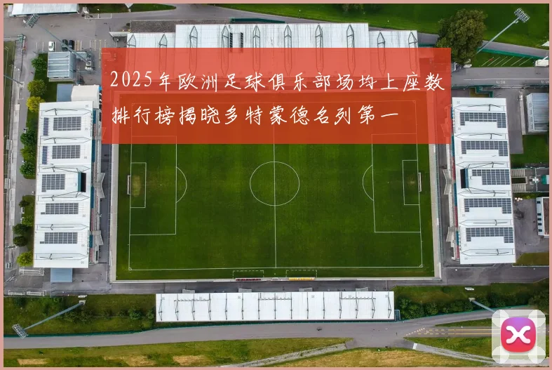 2025年欧洲足球俱乐部场均上座数排行榜揭晓多特蒙德名列第一