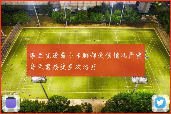 弗兰克透露小卡脚部受伤情况严重每天需接受多次治疗