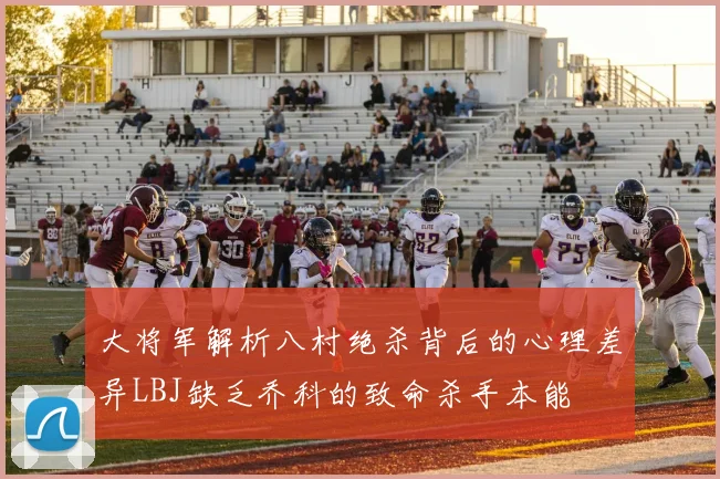 大将军解析八村绝杀背后的心理差异LBJ缺乏乔科的致命杀手本能