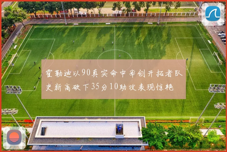 霍勒迪以90真实命中率创开拓者队史新高砍下35分10助攻表现惊艳