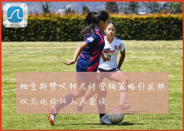 帕金斯赞叹轩尼诗营销策略引发热议无论好坏人人皆谈