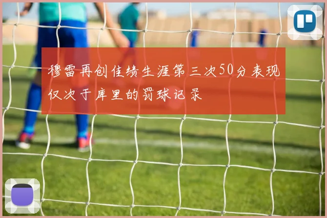 穆雷再创佳绩生涯第三次50分表现仅次于库里的罚球记录