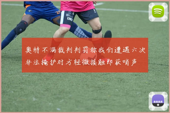 奥特不满裁判判罚称我们遭遇六次非法掩护对方轻微接触即获哨声