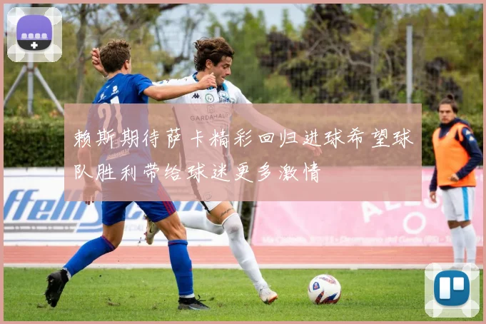 赖斯期待萨卡精彩回归进球希望球队胜利带给球迷更多激情