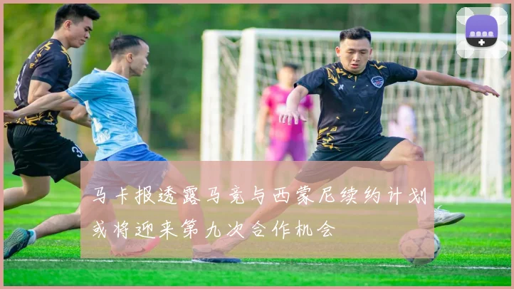 马卡报透露马竞与西蒙尼续约计划或将迎来第九次合作机会