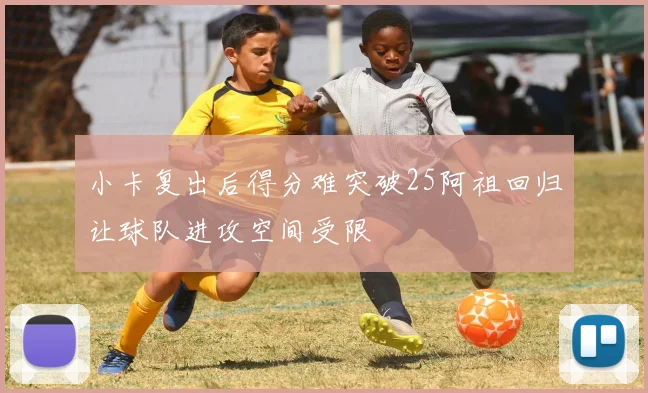 小卡复出后得分难突破25阿祖回归让球队进攻空间受限
