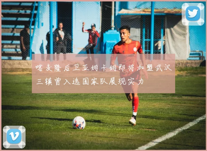 喀麦隆后卫亚姆卡姆即将加盟武汉三镇曾入选国家队展现实力