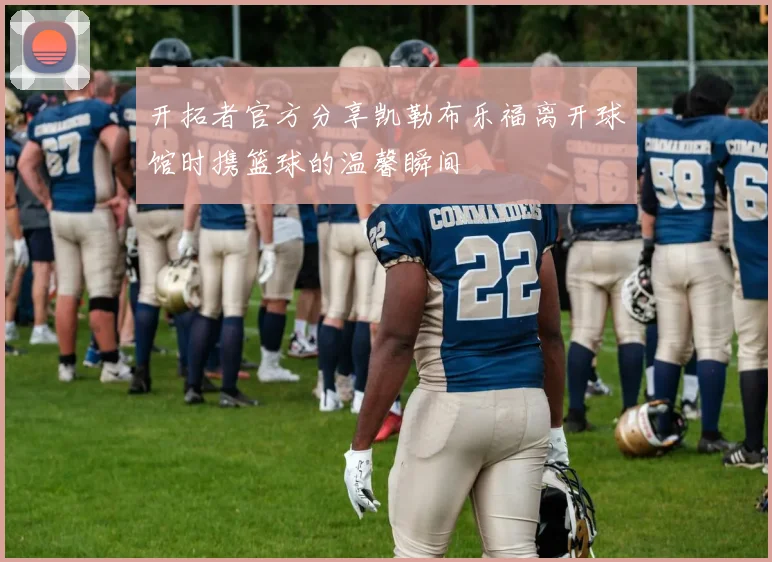 开拓者官方分享凯勒布乐福离开球馆时携篮球的温馨瞬间