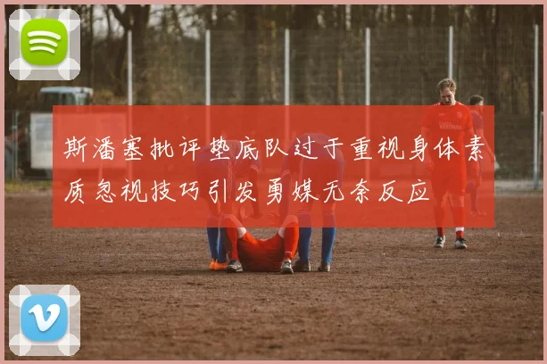 斯潘塞批评垫底队过于重视身体素质忽视技巧引发勇媒无奈反应