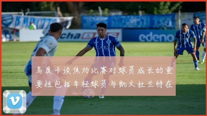 乌度卡谈焦灼比赛对球员成长的重要性包括年轻球员与凯文杜兰特在内