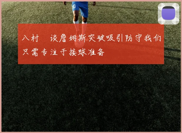 八村塁谈詹姆斯突破吸引防守我们只需专注于接球准备