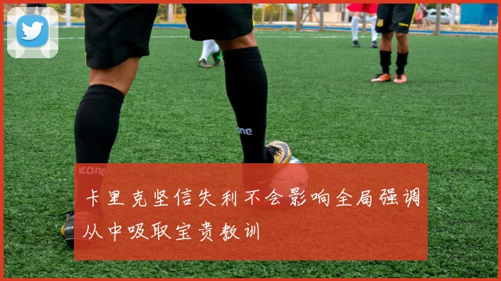 卡里克坚信失利不会影响全局强调从中吸取宝贵教训