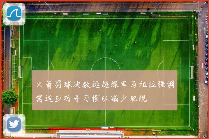火箭罚球次数远超绿军马祖拉强调需适应对手习惯以减少犯规