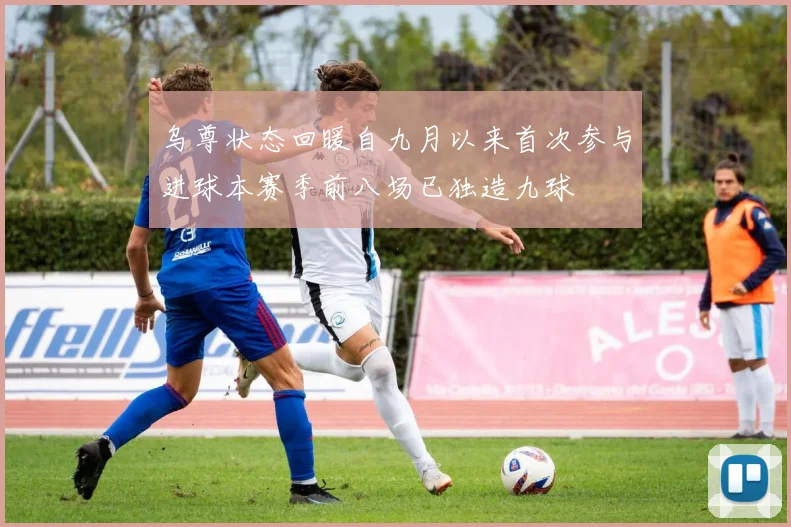 乌尊状态回暖自九月以来首次参与进球本赛季前八场已独造九球