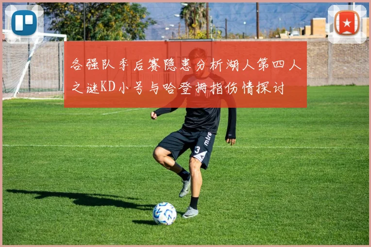 各强队季后赛隐患分析湖人第四人之谜KD小号与哈登拇指伤情探讨