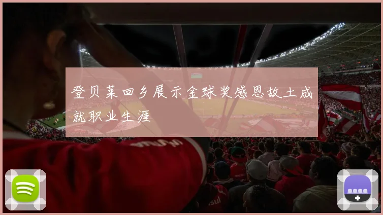 登贝莱回乡展示金球奖感恩故土成就职业生涯