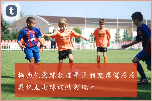 梅西任意球数追平贝利距离儒尼尼奥仅差七球的精彩统计