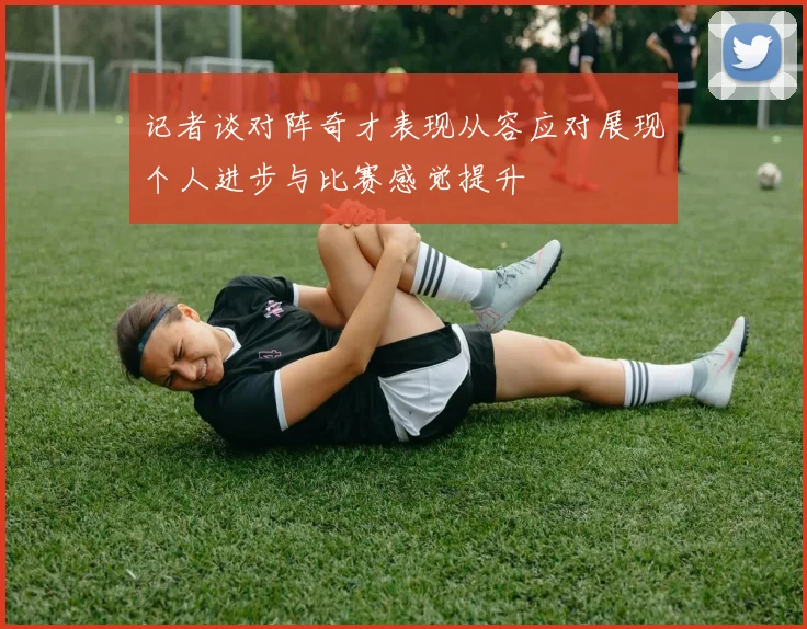 记者谈对阵奇才表现从容应对展现个人进步与比赛感觉提升