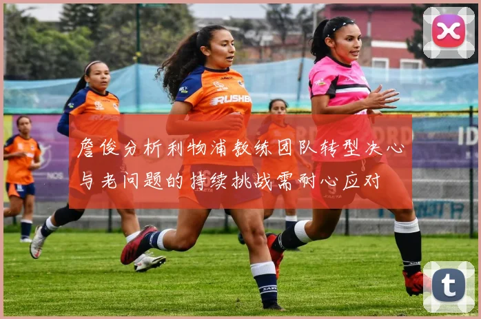 詹俊分析利物浦教练团队转型决心与老问题的持续挑战需耐心应对