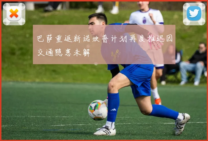 巴萨重返新诺坎普计划再度推迟因交通隐患未解