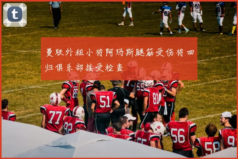 曼联外租小将阿玛斯腿筋受伤将回归俱乐部接受检查